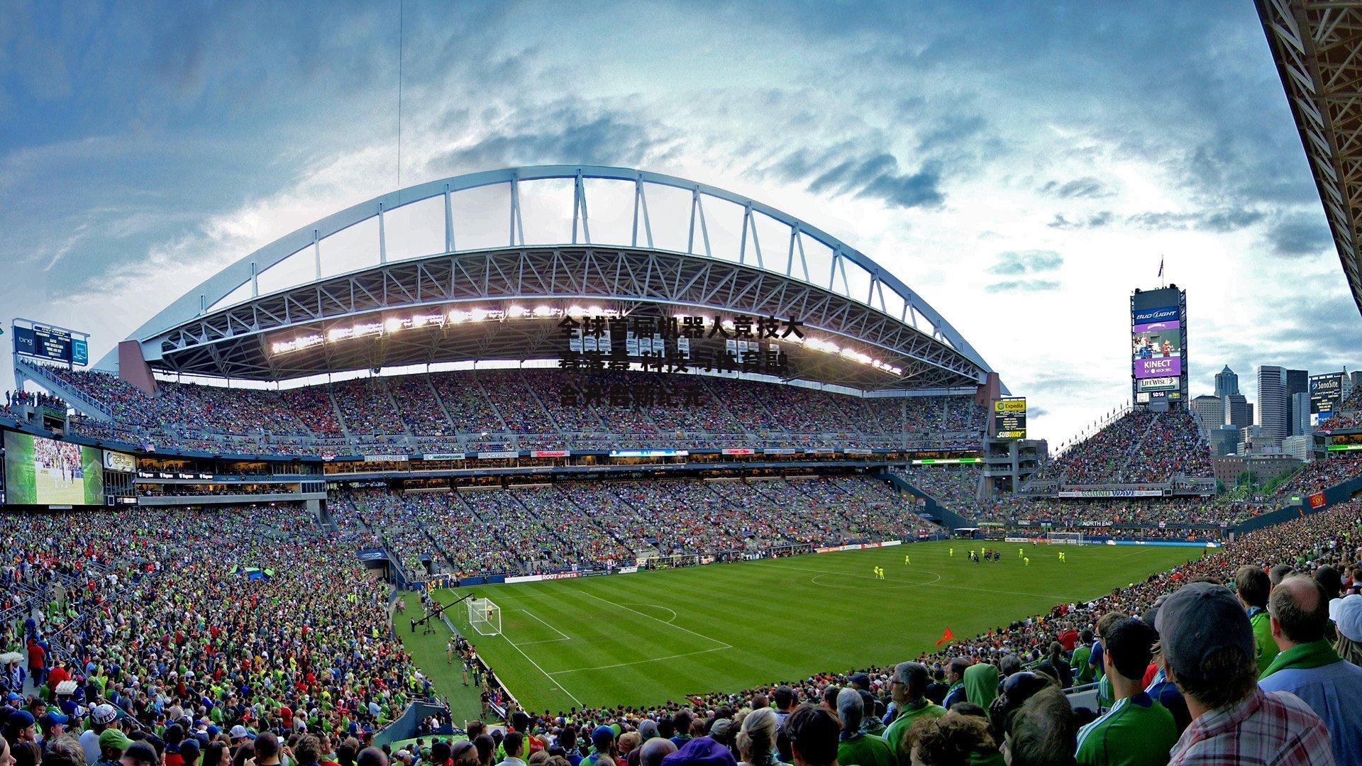 全球首届机器人竞技大赛落幕 科技与体育融合开启新纪元