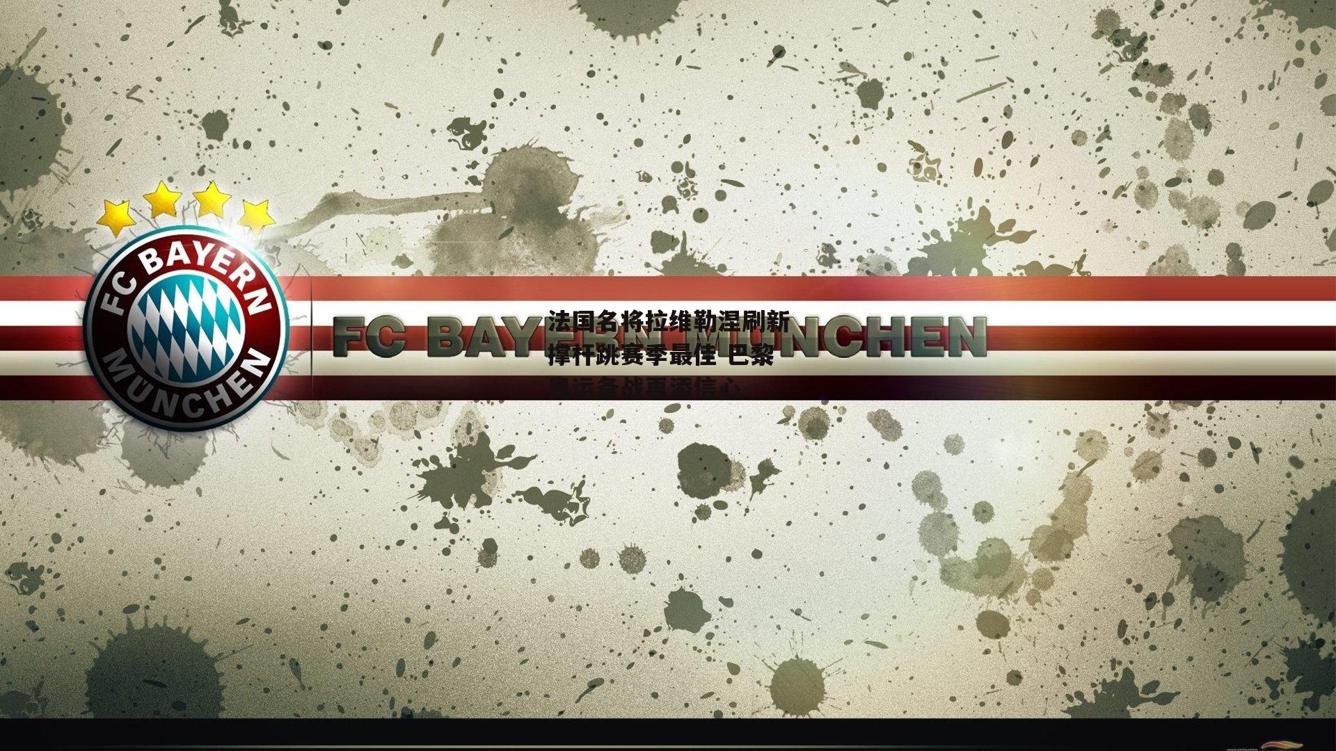 法国名将拉维勒涅刷新撑杆跳赛季最佳 巴黎奥运备战再添信心